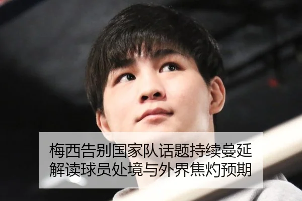 梅西告别国家队话题持续蔓延 解读球员处境与外界焦灼预期